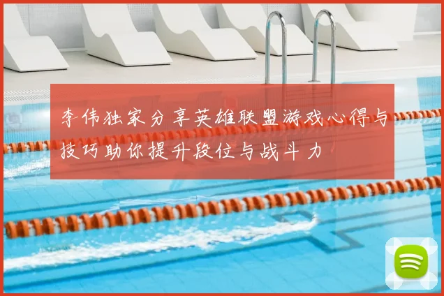 李伟独家分享英雄联盟游戏心得与技巧助你提升段位与战斗力