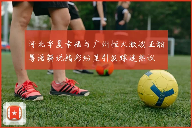 河北华夏幸福与广州恒大激战正酣粤语解说精彩纷呈引发球迷热议
