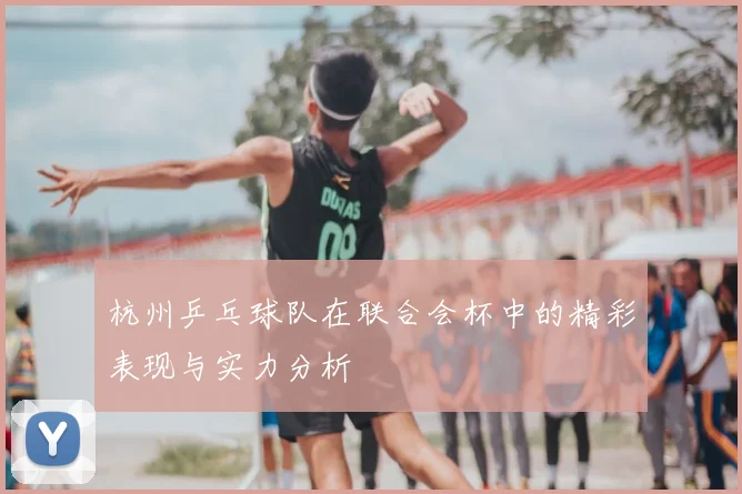 杭州乒乓球队在联合会杯中的精彩表现与实力分析